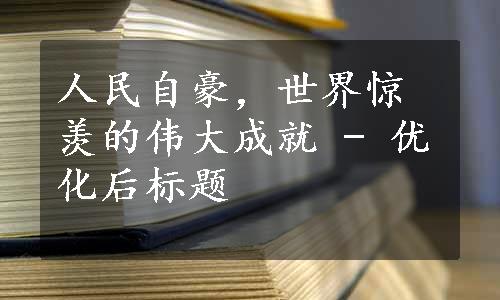 人民自豪，世界惊羡的伟大成就 - 优化后标题