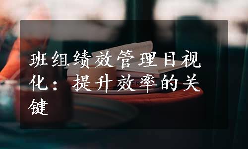 班组绩效管理目视化：提升效率的关键