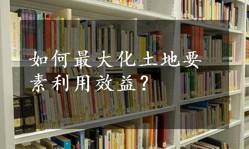 如何最大化土地要素利用效益？