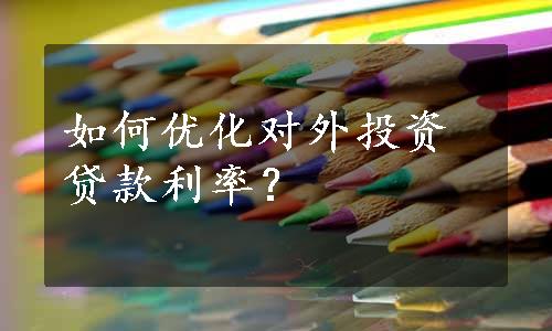 如何优化对外投资贷款利率？