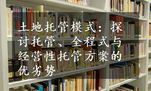 土地托管模式：探讨托管、全程式与经营性托管方案的优劣势