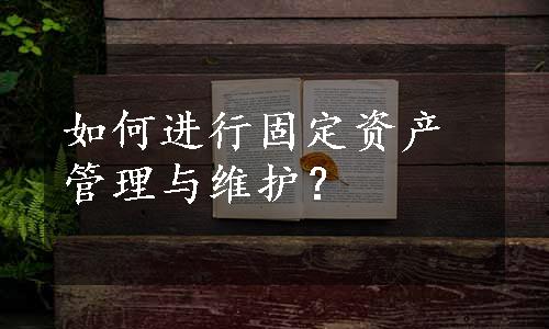 如何进行固定资产管理与维护？