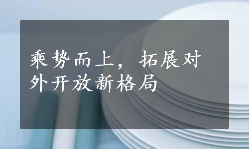 乘势而上，拓展对外开放新格局