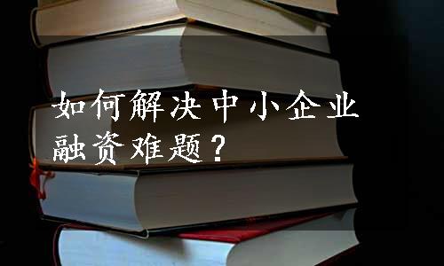 如何解决中小企业融资难题？