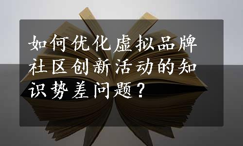 如何优化虚拟品牌社区创新活动的知识势差问题？