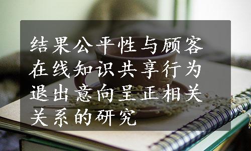 结果公平性与顾客在线知识共享行为退出意向呈正相关关系的研究