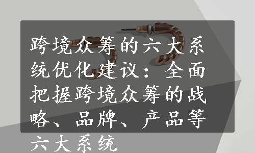 跨境众筹的六大系统优化建议：全面把握跨境众筹的战略、品牌、产品等六大系统