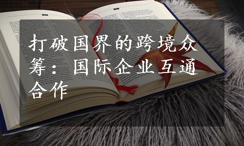 打破国界的跨境众筹：国际企业互通合作