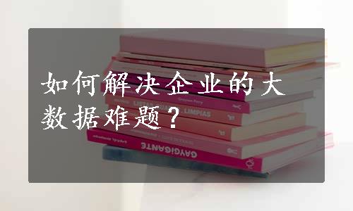 如何解决企业的大数据难题？