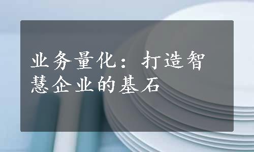 业务量化：打造智慧企业的基石