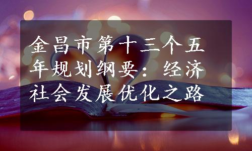 金昌市第十三个五年规划纲要：经济社会发展优化之路