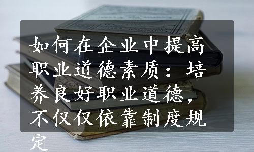 如何在企业中提高职业道德素质：培养良好职业道德，不仅仅依靠制度规定