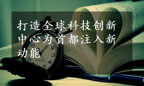 打造全球科技创新中心为首都注入新动能