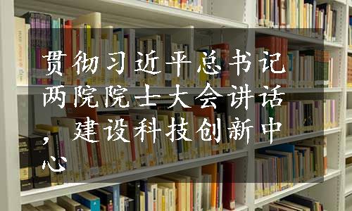 贯彻习近平总书记两院院士大会讲话，建设科技创新中心