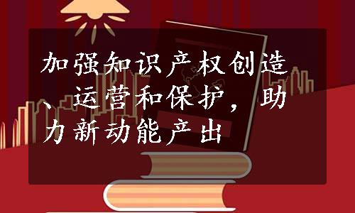 加强知识产权创造、运营和保护，助力新动能产出