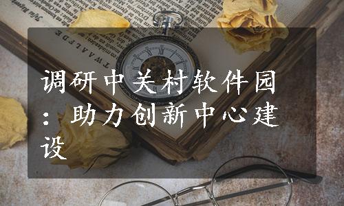 调研中关村软件园：助力创新中心建设