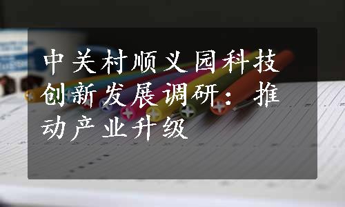 中关村顺义园科技创新发展调研：推动产业升级