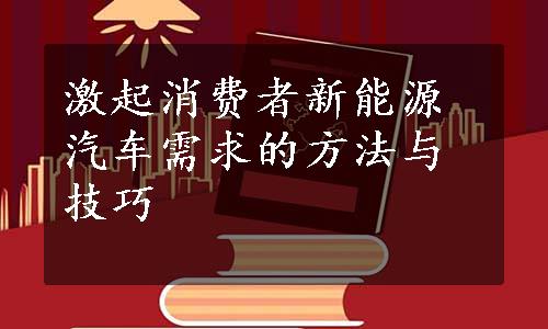 激起消费者新能源汽车需求的方法与技巧