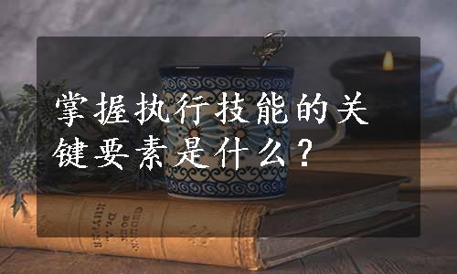 掌握执行技能的关键要素是什么？