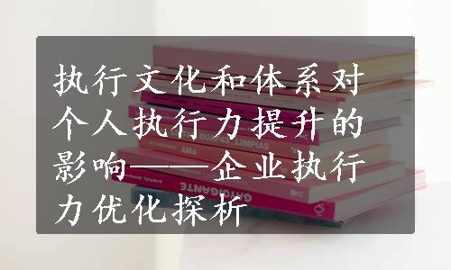 执行文化和体系对个人执行力提升的影响——企业执行力优化探析