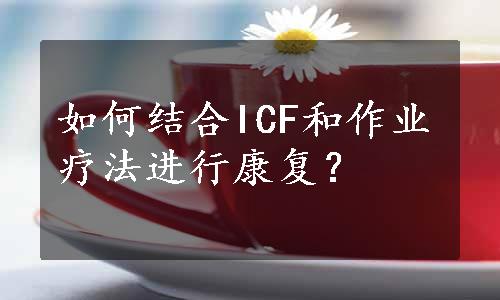 如何结合ICF和作业疗法进行康复？