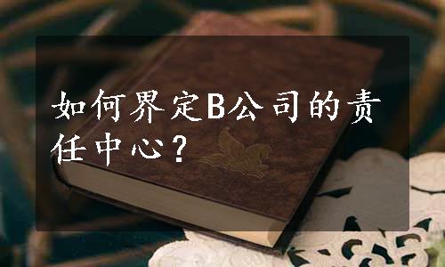 如何界定B公司的责任中心？