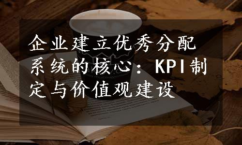 企业建立优秀分配系统的核心：KPI制定与价值观建设