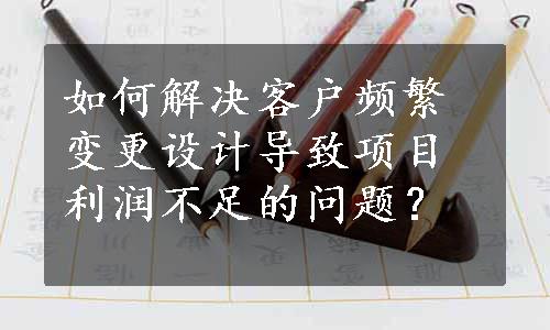 如何解决客户频繁变更设计导致项目利润不足的问题？