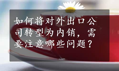 如何将对外出口公司转型为内销，需要注意哪些问题？