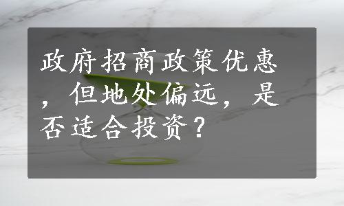 政府招商政策优惠，但地处偏远，是否适合投资？