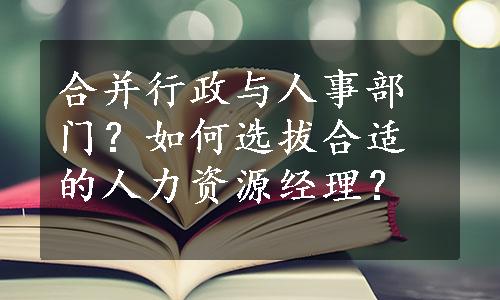 合并行政与人事部门？如何选拔合适的人力资源经理？