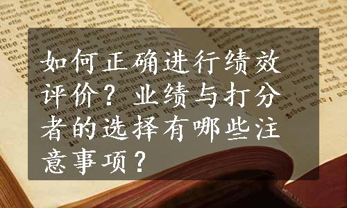 如何正确进行绩效评价？业绩与打分者的选择有哪些注意事项？