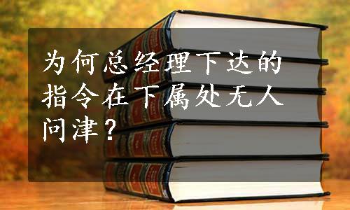 为何总经理下达的指令在下属处无人问津？