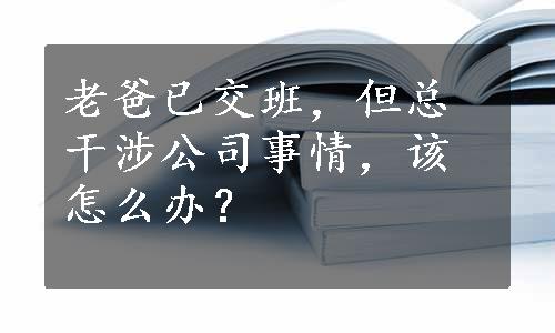 老爸已交班，但总干涉公司事情，该怎么办？