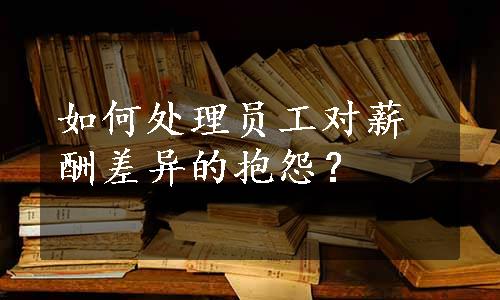 如何处理员工对薪酬差异的抱怨？