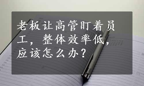 老板让高管盯着员工，整体效率低，应该怎么办？