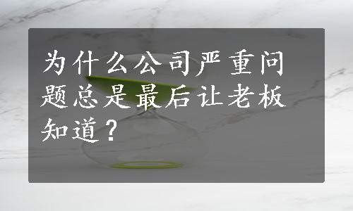 为什么公司严重问题总是最后让老板知道？