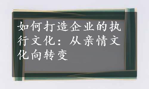 如何打造企业的执行文化：从亲情文化向转变