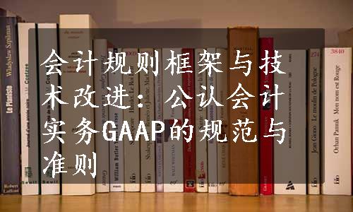 会计规则框架与技术改进：公认会计实务GAAP的规范与准则