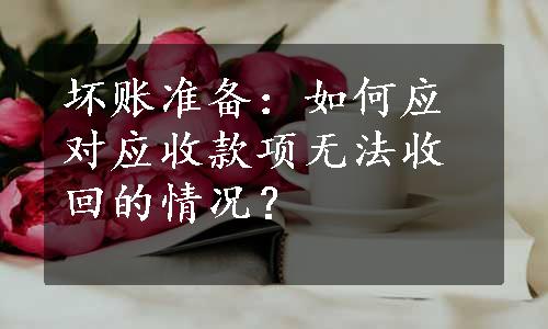 坏账准备：如何应对应收款项无法收回的情况？