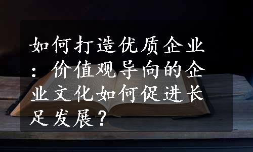 如何打造优质企业：价值观导向的企业文化如何促进长足发展？