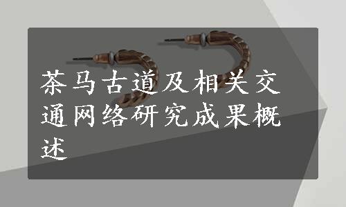 茶马古道及相关交通网络研究成果概述