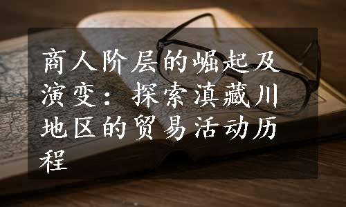 商人阶层的崛起及演变：探索滇藏川地区的贸易活动历程