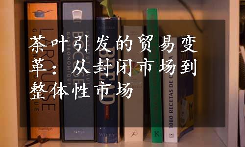 茶叶引发的贸易变革：从封闭市场到整体性市场