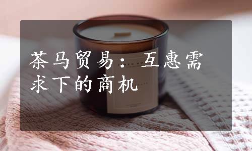 茶马贸易：互惠需求下的商机