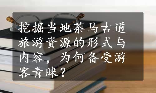 挖掘当地茶马古道旅游资源的形式与内容，为何备受游客青睐？