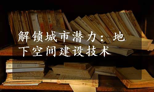 解锁城市潜力：地下空间建设技术