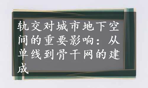 轨交对城市地下空间的重要影响：从单线到骨干网的建成