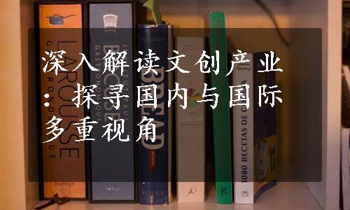 深入解读文创产业：探寻国内与国际多重视角