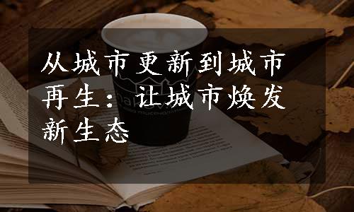 从城市更新到城市再生：让城市焕发新生态